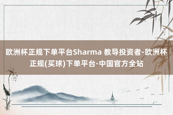 欧洲杯正规下单平台Sharma 教导投资者-欧洲杯正规(买球)下单平台·中国官方全站