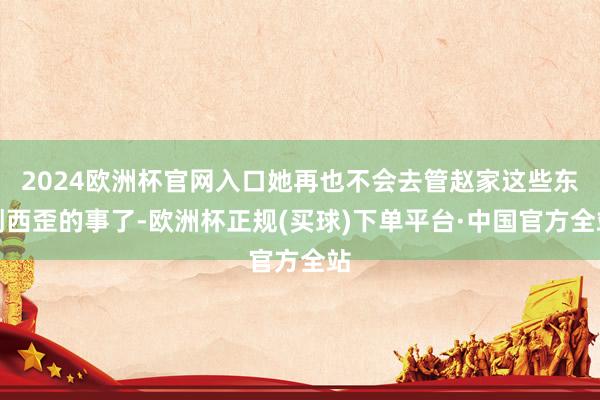 2024欧洲杯官网入口她再也不会去管赵家这些东倒西歪的事了-欧洲杯正规(买球)下单平台·中国官方全站