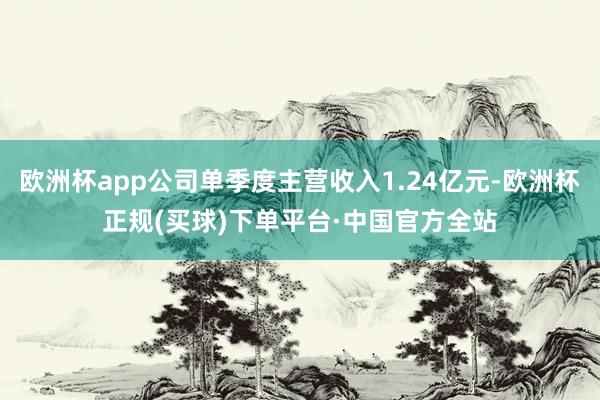 欧洲杯app公司单季度主营收入1.24亿元-欧洲杯正规(买球)下单平台·中国官方全站