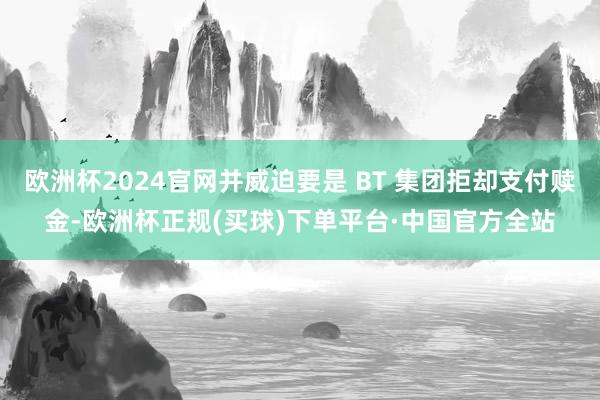 欧洲杯2024官网并威迫要是 BT 集团拒却支付赎金-欧洲杯正规(买球)下单平台·中国官方全站