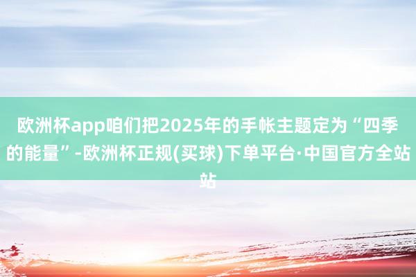 欧洲杯app咱们把2025年的手帐主题定为“四季的能量”-欧洲杯正规(买球)下单平台·中国官方全站