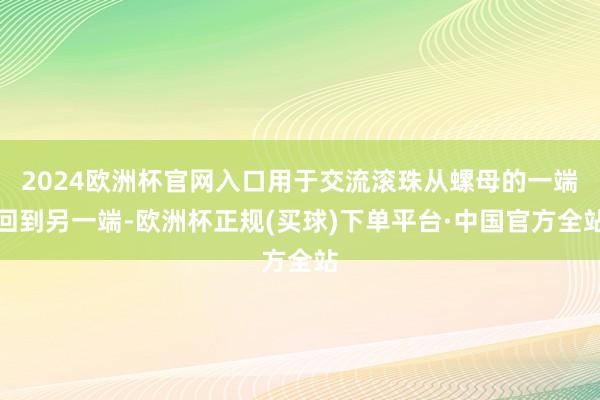 2024欧洲杯官网入口用于交流滚珠从螺母的一端回到另一端-欧洲杯正规(买球)下单平台·中国官方全站