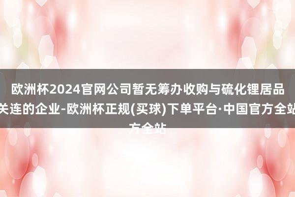 欧洲杯2024官网公司暂无筹办收购与硫化锂居品关连的企业-欧洲杯正规(买球)下单平台·中国官方全站