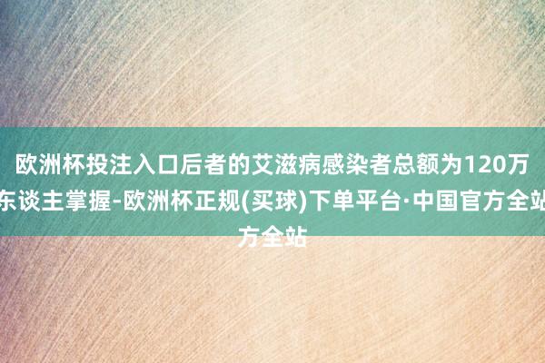 欧洲杯投注入口后者的艾滋病感染者总额为120万东谈主掌握-欧洲杯正规(买球)下单平台·中国官方全站