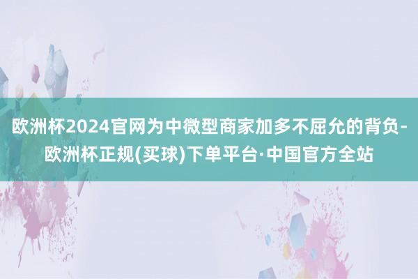 欧洲杯2024官网为中微型商家加多不屈允的背负-欧洲杯正规(买球)下单平台·中国官方全站