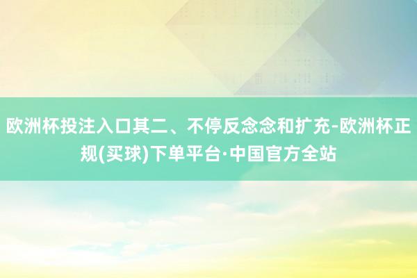 欧洲杯投注入口其二、不停反念念和扩充-欧洲杯正规(买球)下单平台·中国官方全站