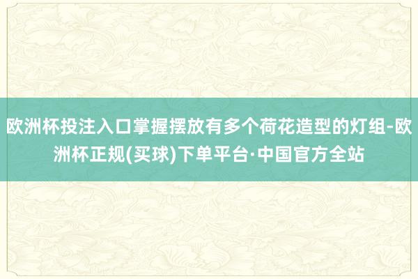欧洲杯投注入口掌握摆放有多个荷花造型的灯组-欧洲杯正规(买球)下单平台·中国官方全站
