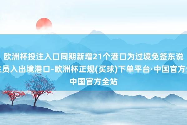 欧洲杯投注入口同期新增21个港口为过境免签东说念主员入出境港口-欧洲杯正规(买球)下单平台·中国官方全站