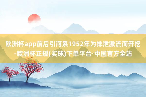 欧洲杯app前后引河系1952年为排泄激流而开挖-欧洲杯正规(买球)下单平台·中国官方全站