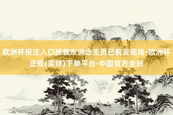 欧洲杯投注入口挽救东说念主员已前去现场-欧洲杯正规(买球)下单平台·中国官方全站