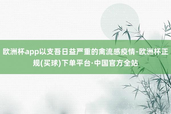 欧洲杯app以支吾日益严重的禽流感疫情-欧洲杯正规(买球)下单平台·中国官方全站