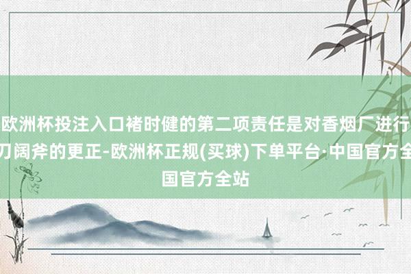 欧洲杯投注入口褚时健的第二项责任是对香烟厂进行大刀阔斧的更正-欧洲杯正规(买球)下单平台·中国官方全站
