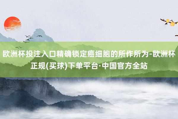 欧洲杯投注入口精确锁定癌细胞的所作所为-欧洲杯正规(买球)下单平台·中国官方全站
