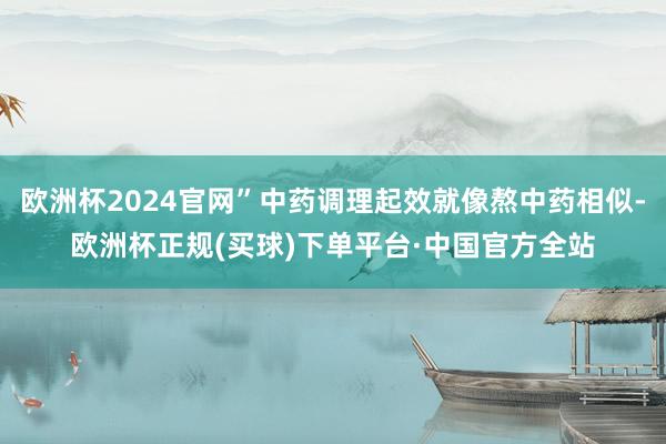 欧洲杯2024官网”中药调理起效就像熬中药相似-欧洲杯正规(买球)下单平台·中国官方全站
