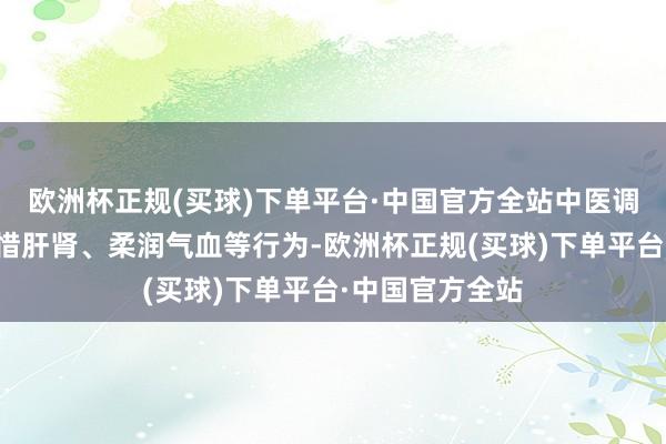 欧洲杯正规(买球)下单平台·中国官方全站中医调节不错通过顾惜肝肾、柔润气血等行为-欧洲杯正规(买球)下单平台·中国官方全站