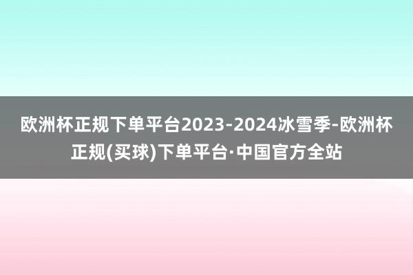 欧洲杯正规下单平台2023-2024冰雪季-欧洲杯正规(买球)下单平台·中国官方全站
