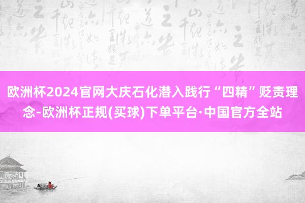 欧洲杯2024官网大庆石化潜入践行“四精”贬责理念-欧洲杯正规(买球)下单平台·中国官方全站