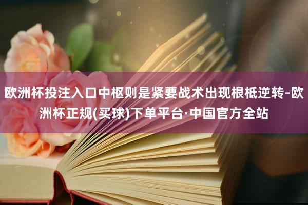 欧洲杯投注入口中枢则是紧要战术出现根柢逆转-欧洲杯正规(买球)下单平台·中国官方全站