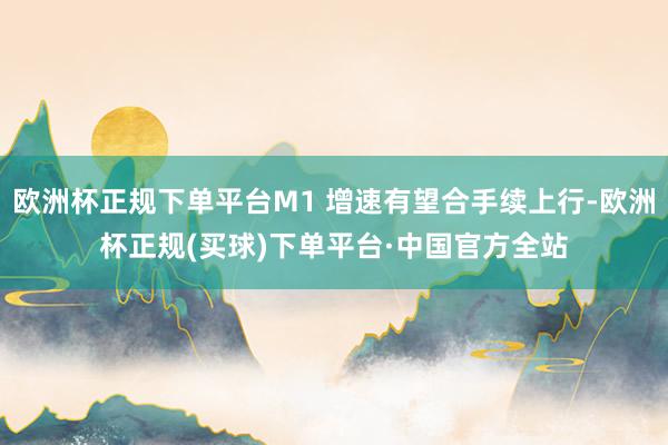 欧洲杯正规下单平台M1 增速有望合手续上行-欧洲杯正规(买球)下单平台·中国官方全站