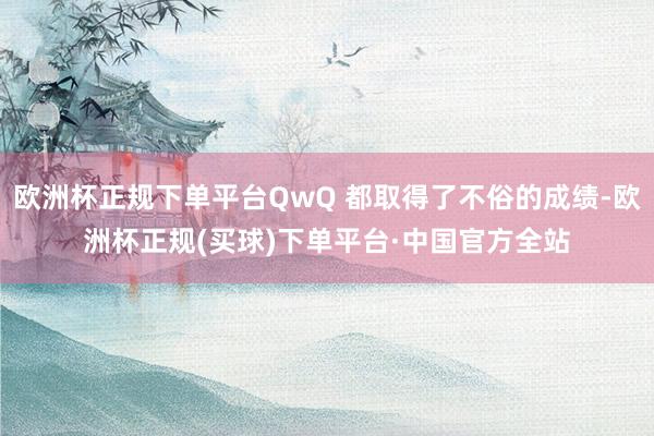 欧洲杯正规下单平台QwQ 都取得了不俗的成绩-欧洲杯正规(买球)下单平台·中国官方全站