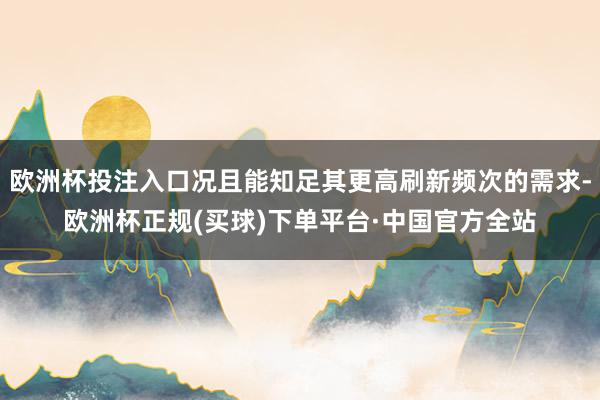 欧洲杯投注入口况且能知足其更高刷新频次的需求-欧洲杯正规(买球)下单平台·中国官方全站