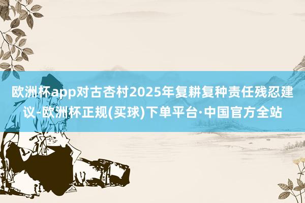 欧洲杯app对古杏村2025年复耕复种责任残忍建议-欧洲杯正规(买球)下单平台·中国官方全站