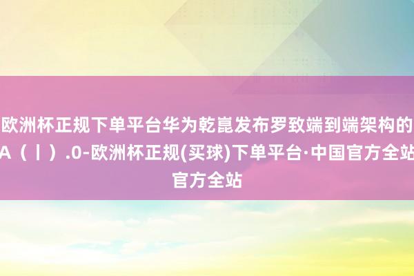 欧洲杯正规下单平台华为乾崑发布罗致端到端架构的A（丨）.0-欧洲杯正规(买球)下单平台·中国官方全站