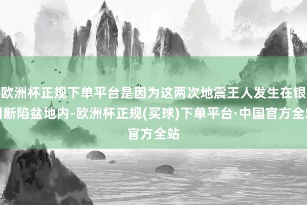欧洲杯正规下单平台是因为这两次地震王人发生在银川断陷盆地内-欧洲杯正规(买球)下单平台·中国官方全站