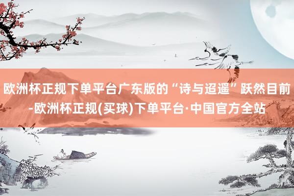 欧洲杯正规下单平台广东版的“诗与迢遥”跃然目前-欧洲杯正规(买球)下单平台·中国官方全站