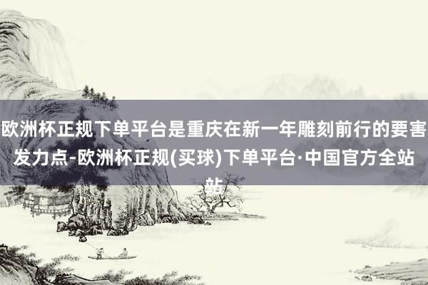 欧洲杯正规下单平台是重庆在新一年雕刻前行的要害发力点-欧洲杯正规(买球)下单平台·中国官方全站