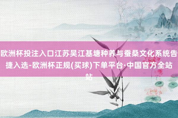 欧洲杯投注入口江苏吴江基塘种养与蚕桑文化系统告捷入选-欧洲杯正规(买球)下单平台·中国官方全站