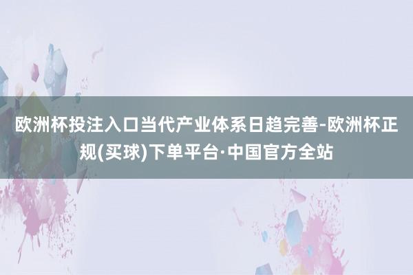 欧洲杯投注入口　　当代产业体系日趋完善-欧洲杯正规(买球)下单平台·中国官方全站