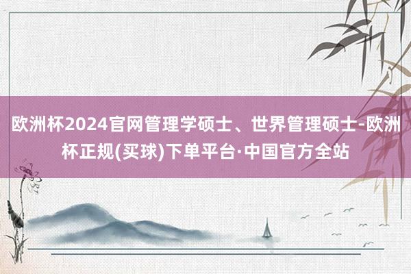 欧洲杯2024官网管理学硕士、世界管理硕士-欧洲杯正规(买球)下单平台·中国官方全站