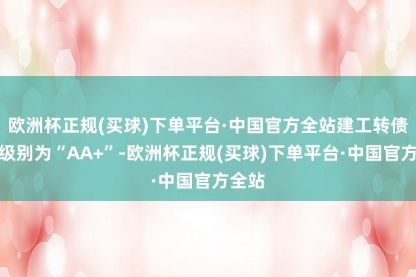 欧洲杯正规(买球)下单平台·中国官方全站建工转债信用级别为“AA+”-欧洲杯正规(买球)下单平台·中国官方全站