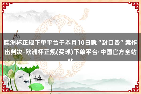 欧洲杯正规下单平台于本月10日就“封口费”案作出判决-欧洲杯正规(买球)下单平台·中国官方全站