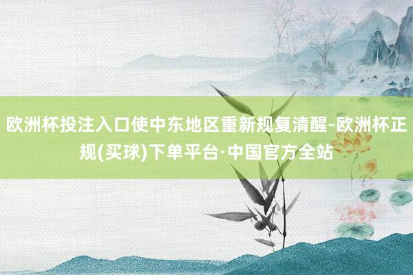 欧洲杯投注入口使中东地区重新规复清醒-欧洲杯正规(买球)下单平台·中国官方全站