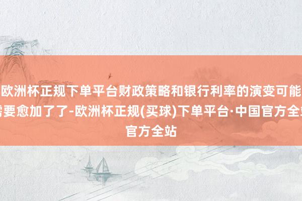 欧洲杯正规下单平台财政策略和银行利率的演变可能需要愈加了了-欧洲杯正规(买球)下单平台·中国官方全站