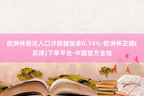 欧洲杯投注入口沙捞越加多0.14%-欧洲杯正规(买球)下单平台·中国官方全站