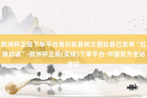 欧洲杯正规下单平台洛杉矶县和文图拉县已发布“红旗劝诫”-欧洲杯正规(买球)下单平台·中国官方全站