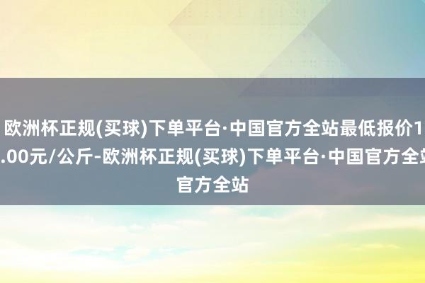 欧洲杯正规(买球)下单平台·中国官方全站最低报价14.00元/公斤-欧洲杯正规(买球)下单平台·中国官方全站