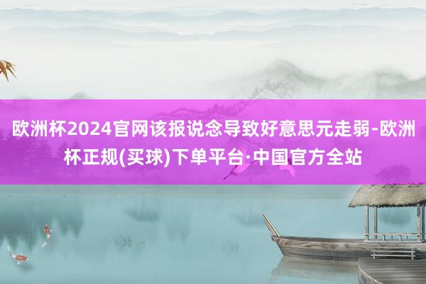 欧洲杯2024官网该报说念导致好意思元走弱-欧洲杯正规(买球)下单平台·中国官方全站