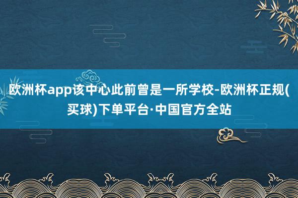 欧洲杯app该中心此前曾是一所学校-欧洲杯正规(买球)下单平台·中国官方全站
