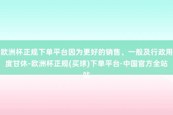欧洲杯正规下单平台因为更好的销售、一般及行政用度甘休-欧洲杯正规(买球)下单平台·中国官方全站