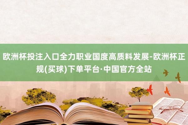 欧洲杯投注入口全力职业国度高质料发展-欧洲杯正规(买球)下单平台·中国官方全站