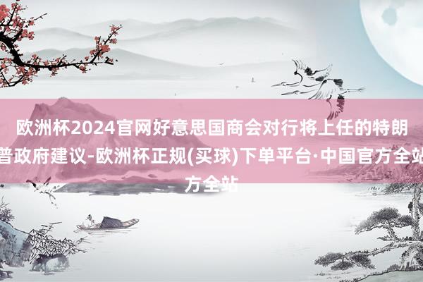 欧洲杯2024官网好意思国商会对行将上任的特朗普政府建议-欧洲杯正规(买球)下单平台·中国官方全站