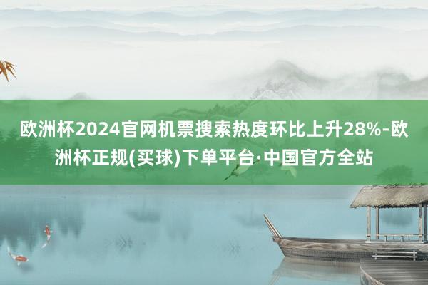 欧洲杯2024官网机票搜索热度环比上升28%-欧洲杯正规(买球)下单平台·中国官方全站