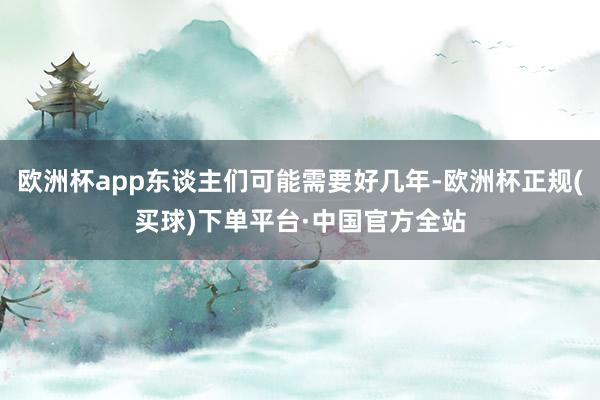 欧洲杯app东谈主们可能需要好几年-欧洲杯正规(买球)下单平台·中国官方全站