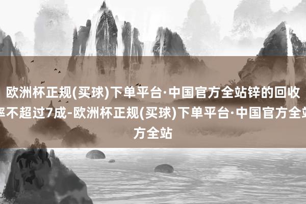 欧洲杯正规(买球)下单平台·中国官方全站锌的回收率不超过7成-欧洲杯正规(买球)下单平台·中国官方全站