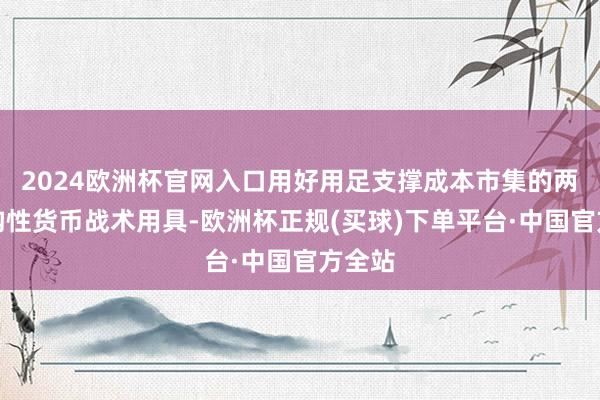 2024欧洲杯官网入口用好用足支撑成本市集的两项结构性货币战术用具-欧洲杯正规(买球)下单平台·中国官方全站