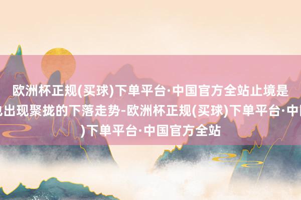 欧洲杯正规(买球)下单平台·中国官方全站止境是指数同时也出现聚拢的下落走势-欧洲杯正规(买球)下单平台·中国官方全站